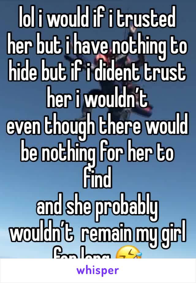 lol i would if i trusted her but i have nothing to hide but if i dident trust her i wouldn’t 
even though there would be nothing for her to find 
and she probably wouldn’t  remain my girl for long 🤣