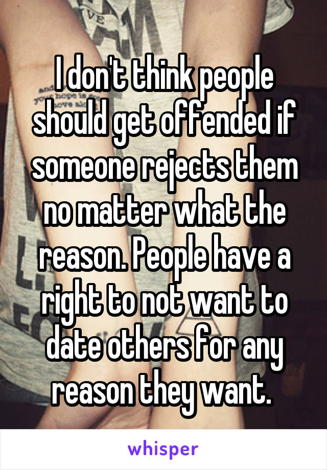 I don't think people should get offended if someone rejects them no matter what the reason. People have a right to not want to date others for any reason they want. 