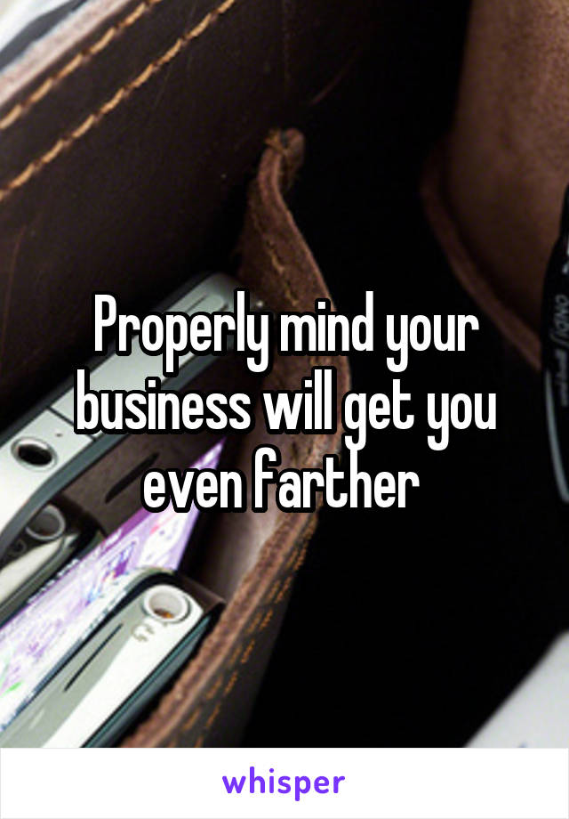 Properly mind your business will get you even farther 