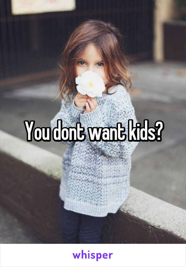You dont want kids?