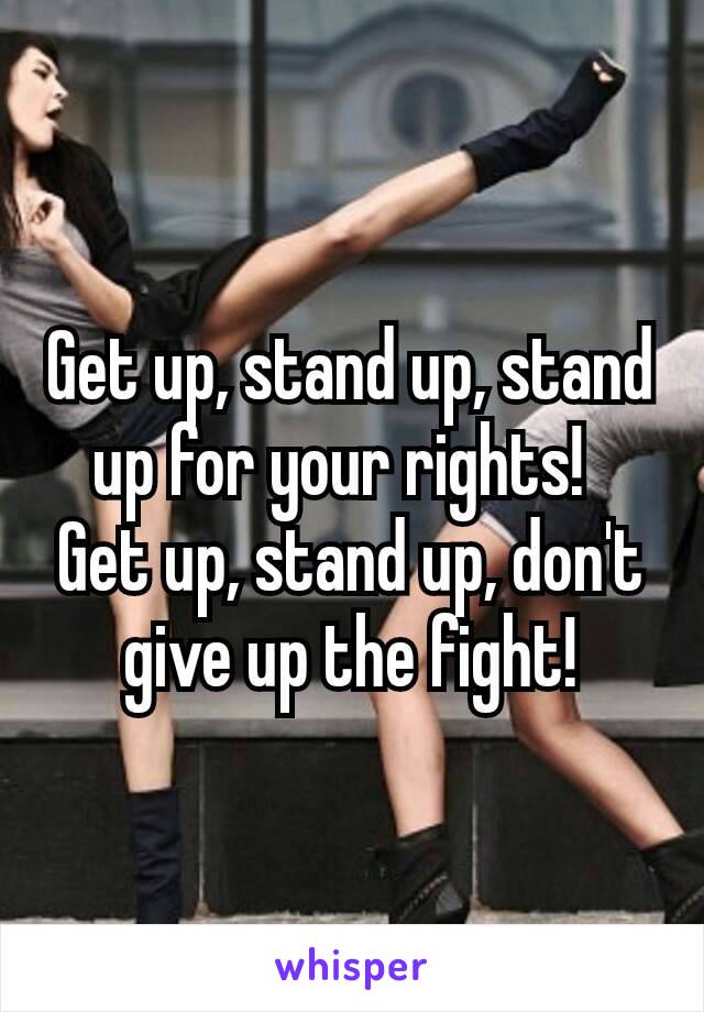 Get up, stand up, stand up for your rights! 
Get up, stand up, don't give up the fight!