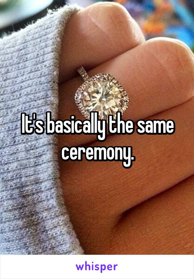 It's basically the same ceremony.