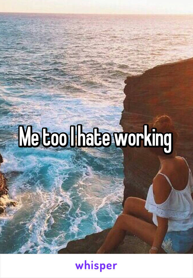 Me too I hate working 