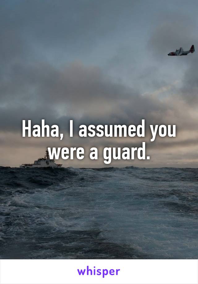 Haha, I assumed you were a guard.