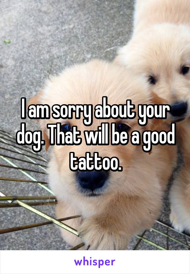 I am sorry about your dog. That will be a good tattoo.