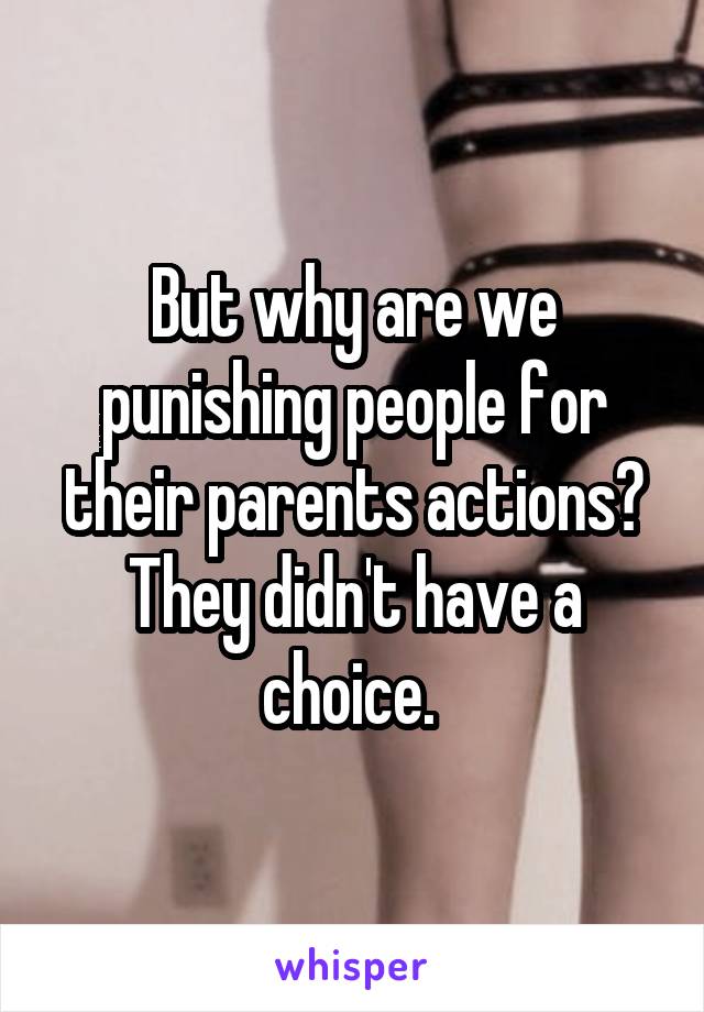 But why are we punishing people for their parents actions? They didn't have a choice. 