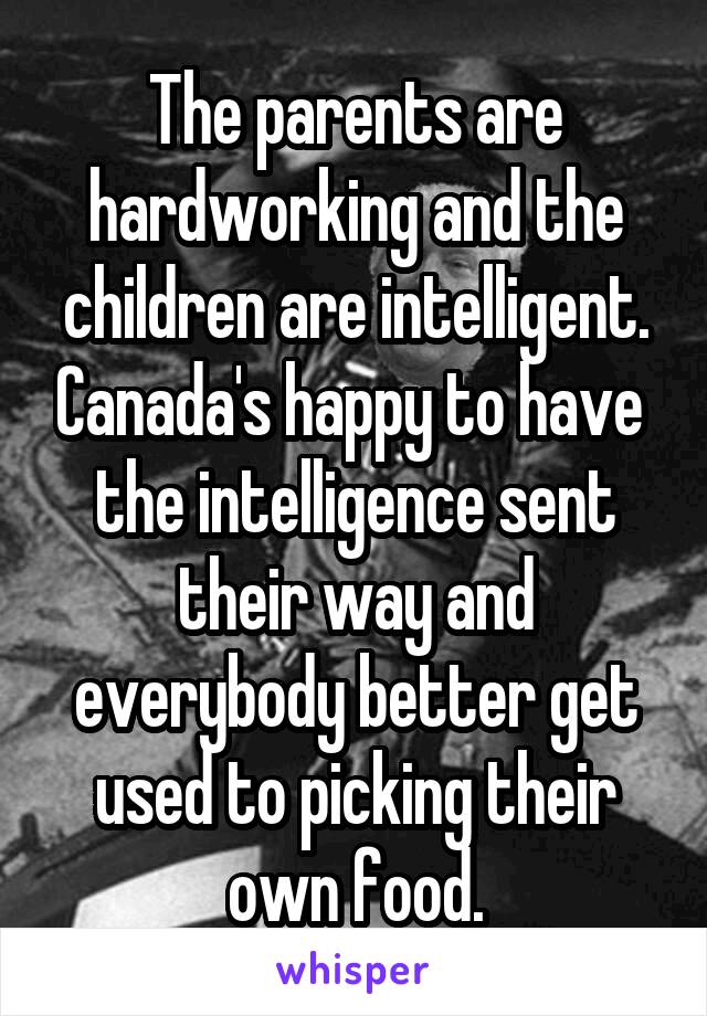 The parents are hardworking and the children are intelligent. Canada's happy to have  the intelligence sent their way and everybody better get used to picking their own food.