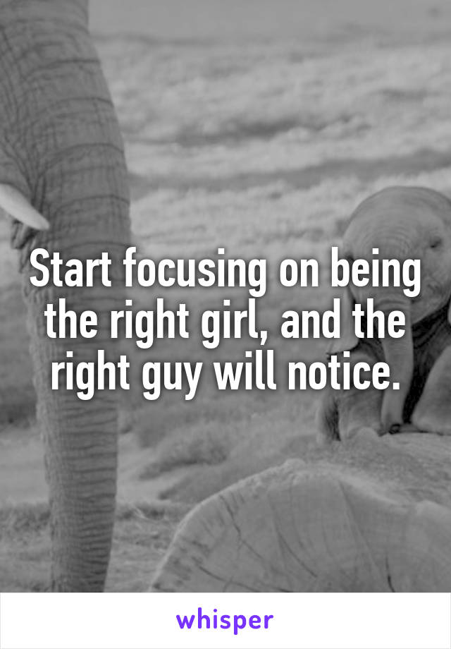 Start focusing on being the right girl, and the right guy will notice.