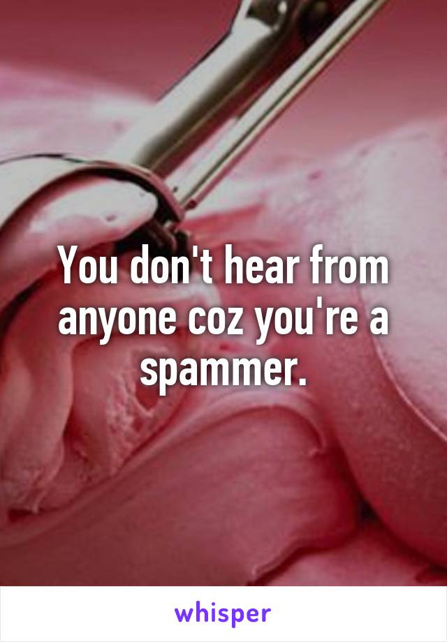 You don't hear from anyone coz you're a spammer.