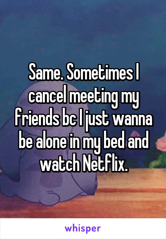 Same. Sometimes I cancel meeting my friends bc I just wanna be alone in my bed and watch Netflix.