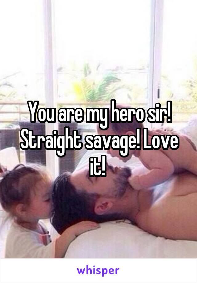 You are my hero sir! Straight savage! Love it! 