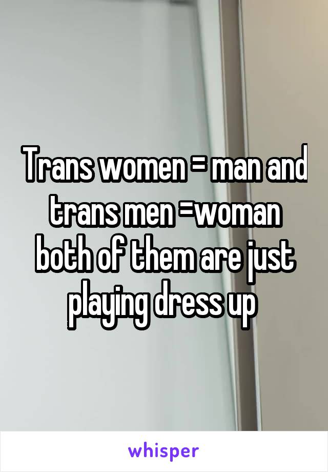 Trans women = man and trans men =woman both of them are just playing dress up 