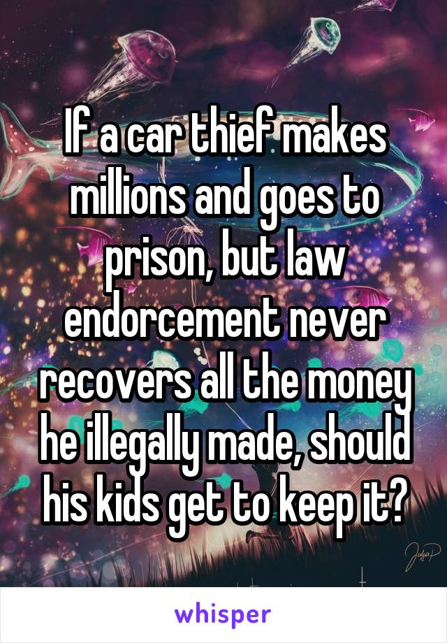 If a car thief makes millions and goes to prison, but law endorcement never recovers all the money he illegally made, should his kids get to keep it?