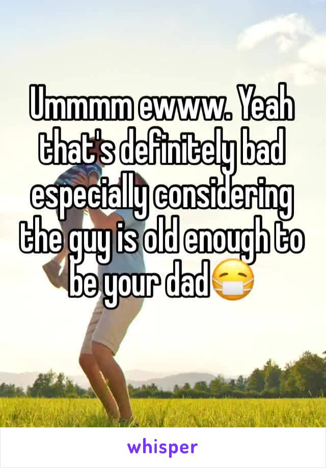 Ummmm ewww. Yeah that's definitely bad especially considering the guy is old enough to be your dad😷