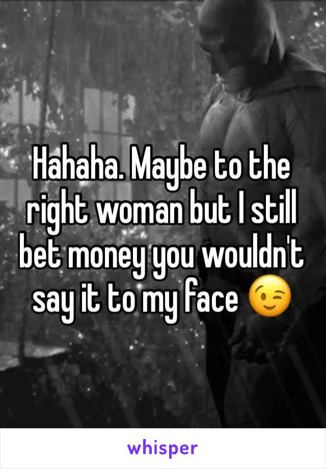 Hahaha. Maybe to the right woman but I still bet money you wouldn't say it to my face 😉