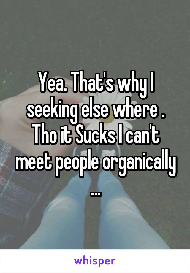 Yea. That's why I seeking else where . Tho it Sucks I can't meet people organically ...