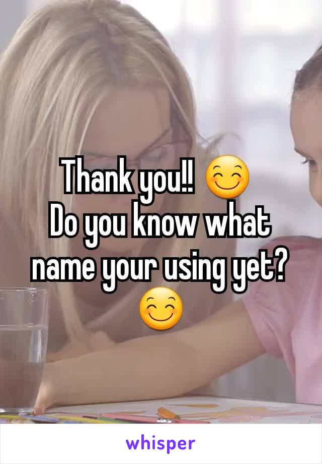 Thank you!! 😊 
Do you know what name your using yet?😊