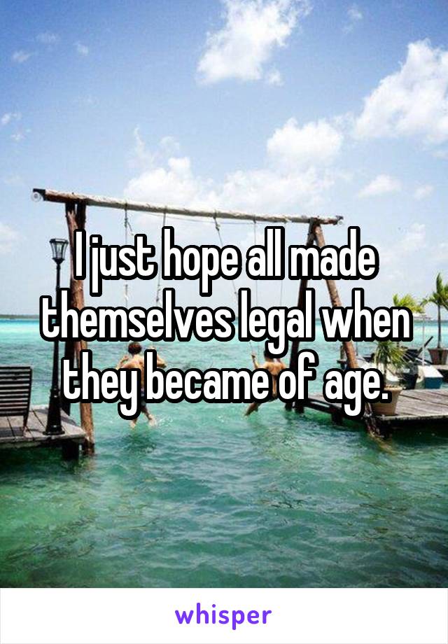 I just hope all made themselves legal when they became of age.