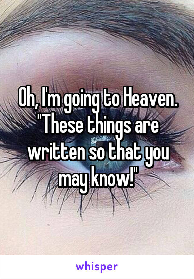 Oh, I'm going to Heaven. "These things are written so that you may know!"