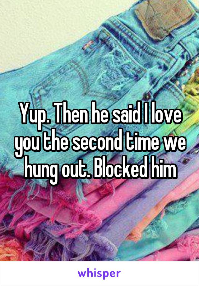 Yup. Then he said I love you the second time we hung out. Blocked him
