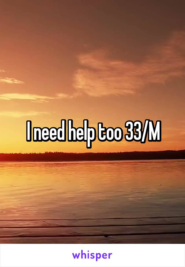I need help too 33/M