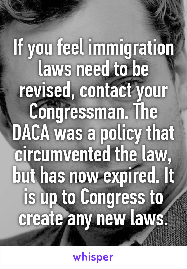 If you feel immigration laws need to be revised, contact your Congressman. The DACA was a policy that circumvented the law, but has now expired. It is up to Congress to create any new laws.