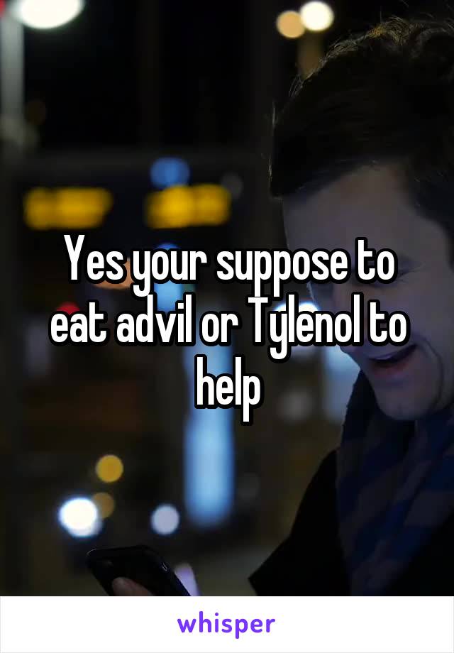 Yes your suppose to eat advil or Tylenol to help