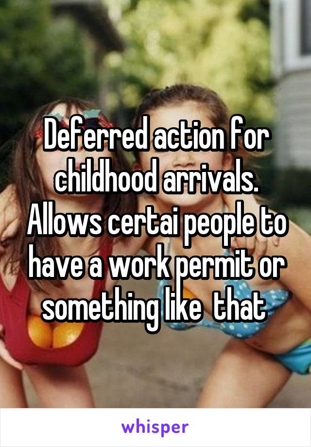 Deferred action for childhood arrivals. Allows certai people to have a work permit or something like  that 