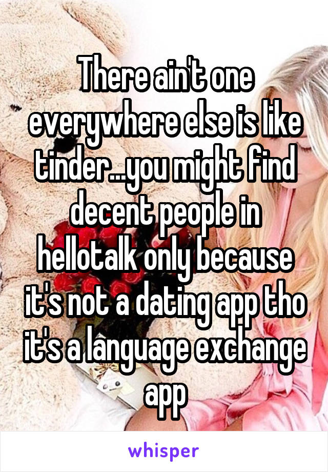 There ain't one everywhere else is like tinder...you might find decent people in hellotalk only because it's not a dating app tho it's a language exchange app