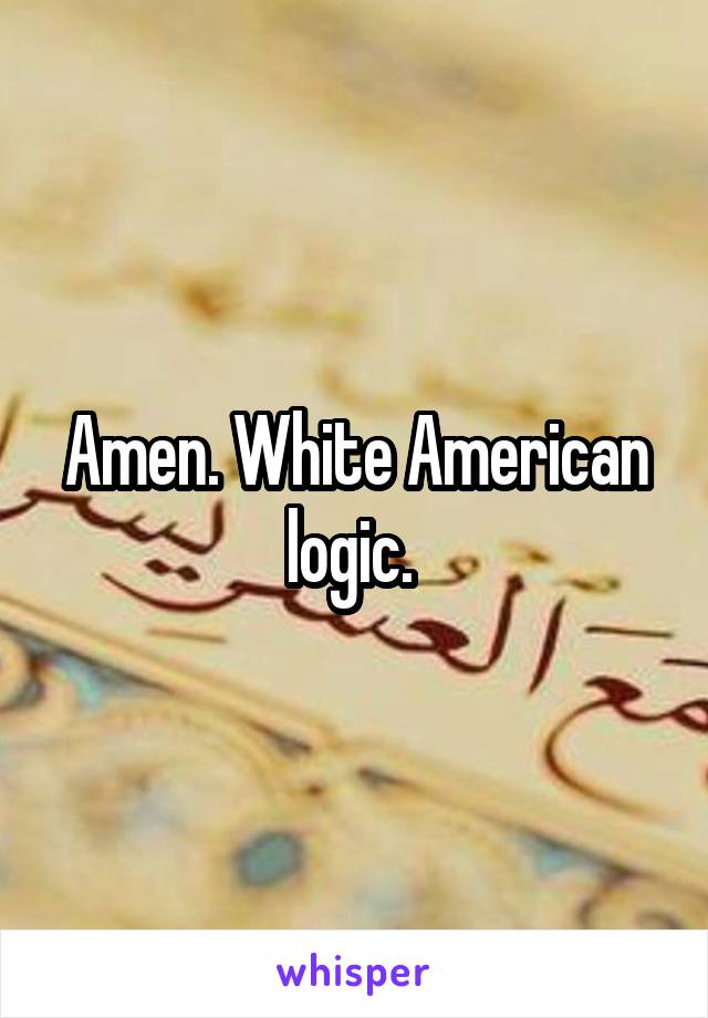 Amen. White American logic. 