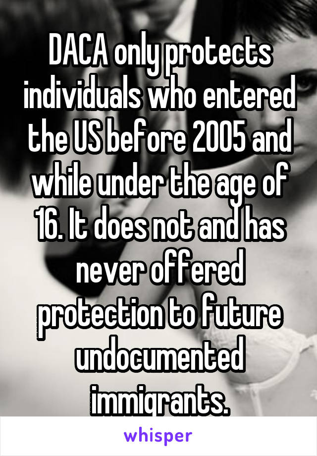 DACA only protects individuals who entered the US before 2005 and while under the age of 16. It does not and has never offered protection to future undocumented immigrants.