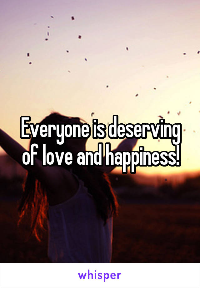 Everyone is deserving of love and happiness!
