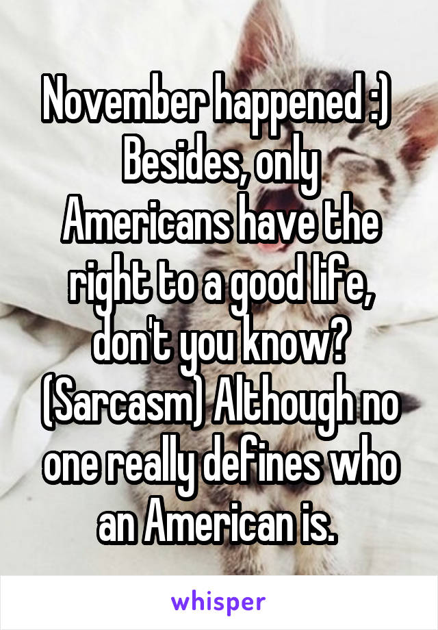 November happened :) 
Besides, only Americans have the right to a good life, don't you know? (Sarcasm) Although no one really defines who an American is. 