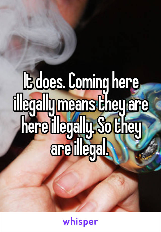 It does. Coming here illegally means they are here illegally. So they are illegal. 