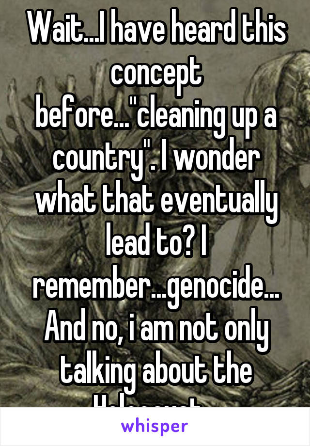 Wait...I have heard this concept before..."cleaning up a country". I wonder what that eventually lead to? I remember...genocide...
And no, i am not only talking about the Holocaust.  