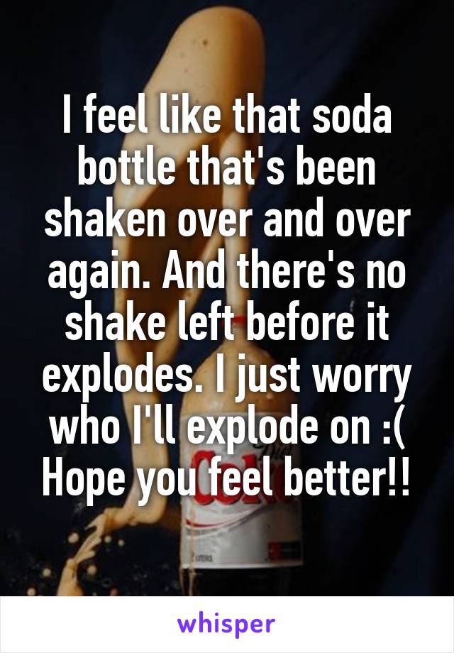 I feel like that soda bottle that's been shaken over and over again. And there's no shake left before it explodes. I just worry who I'll explode on :(
Hope you feel better!! 
