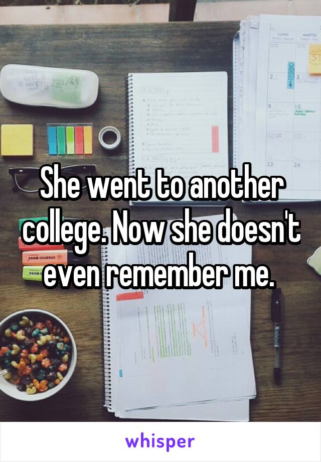 She went to another college. Now she doesn't even remember me. 
