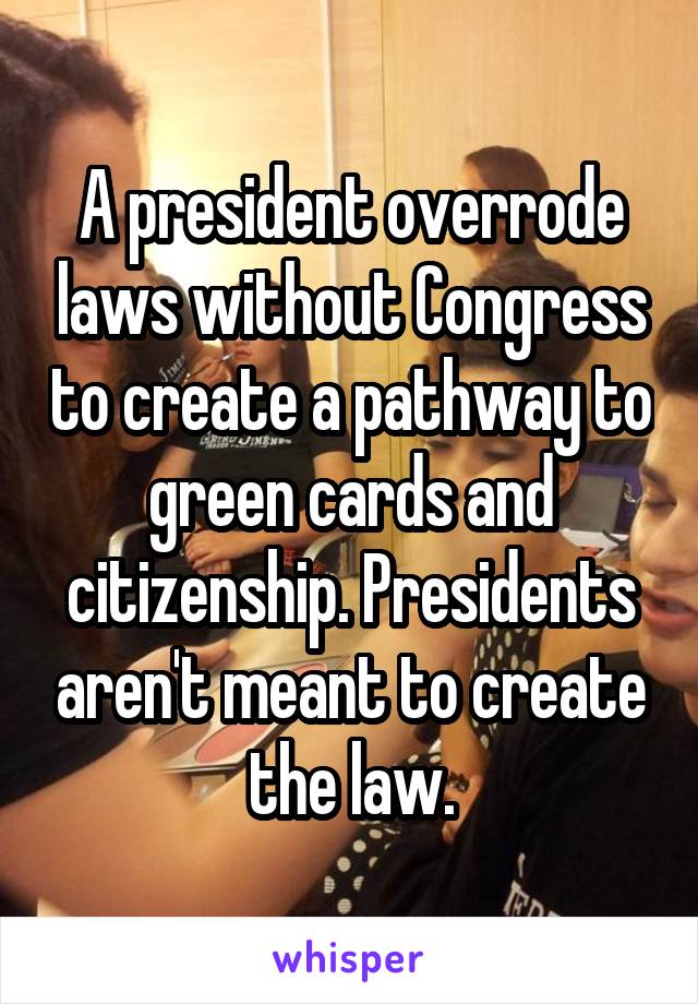 A president overrode laws without Congress to create a pathway to green cards and citizenship. Presidents aren't meant to create the law.