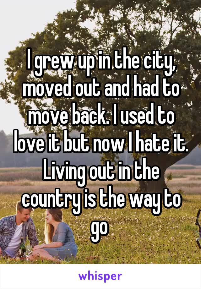 I grew up in the city, moved out and had to move back. I used to love it but now I hate it. Living out in the country is the way to go 