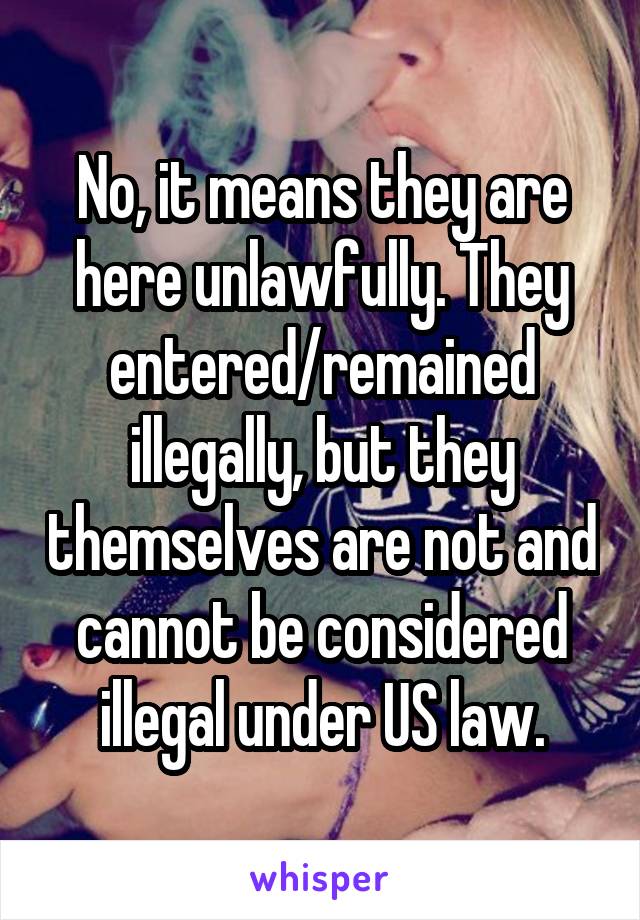 No, it means they are here unlawfully. They entered/remained illegally, but they themselves are not and cannot be considered illegal under US law.
