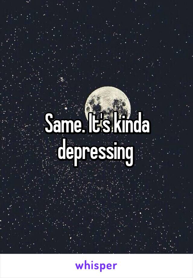 Same. It's kinda depressing 