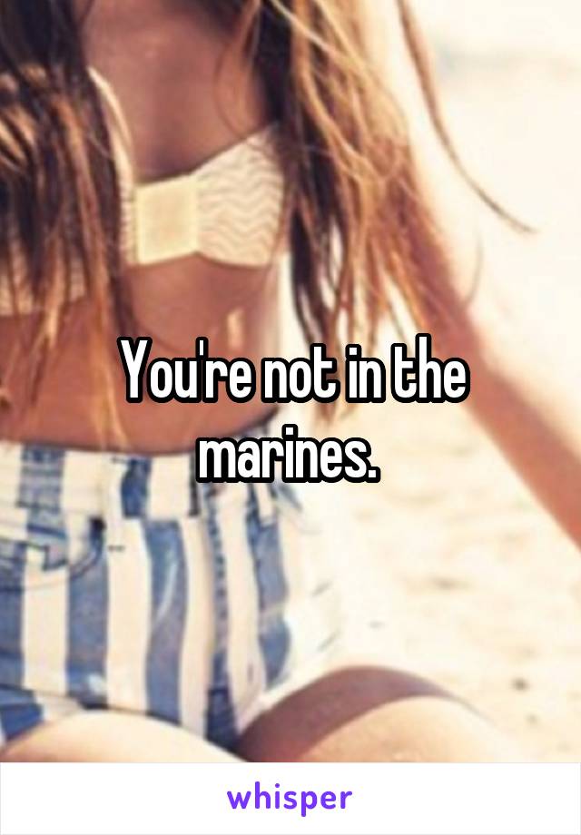 You're not in the marines. 