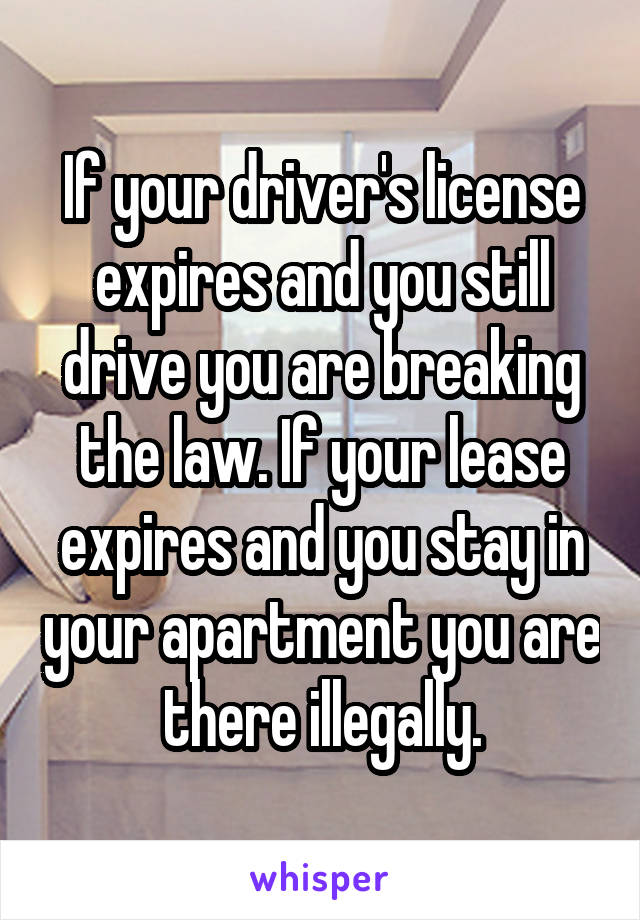 If your driver's license expires and you still drive you are breaking the law. If your lease expires and you stay in your apartment you are there illegally.