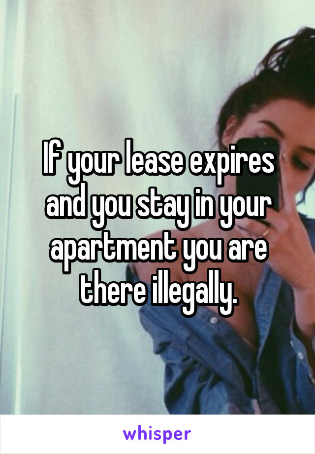 If your lease expires and you stay in your apartment you are there illegally.