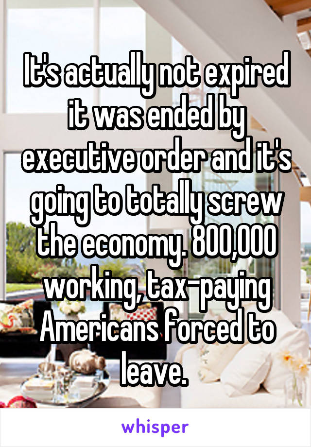 It's actually not expired it was ended by executive order and it's going to totally screw the economy. 800,000 working, tax-paying Americans forced to leave. 