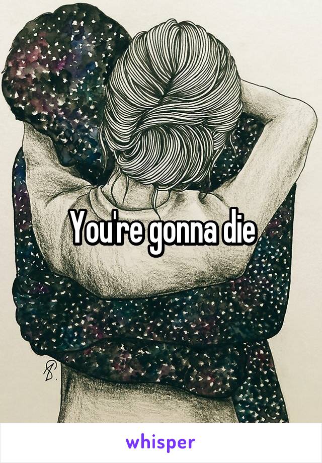 You're gonna die