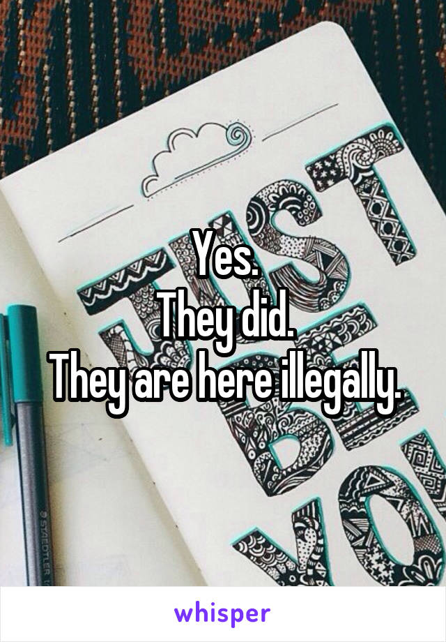 Yes.
They did.
They are here illegally.