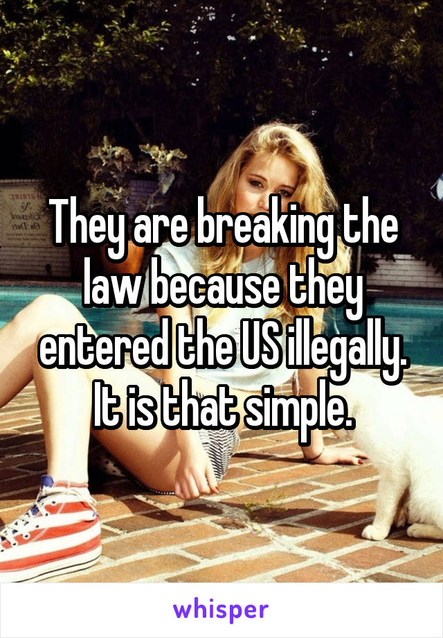 They are breaking the law because they entered the US illegally.
It is that simple.