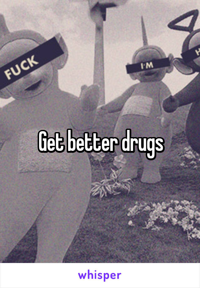 Get better drugs