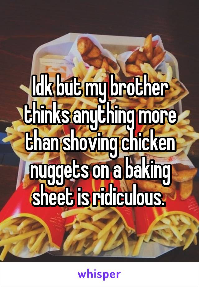 Idk but my brother thinks anything more than shoving chicken nuggets on a baking sheet is ridiculous. 
